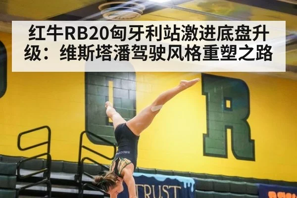红牛RB20匈牙利站激进底盘升级:维斯塔潘驾驶风格重塑之路