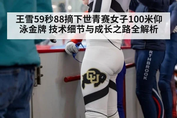 王雪59秒88摘下世青赛女子100米仰泳金牌 技术细节与成长之路全解析