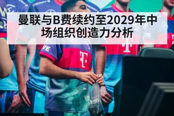 曼联与B费续约至2029年中场组织创造力分析