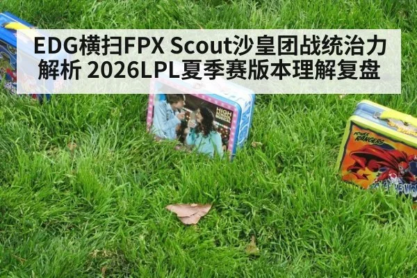 EDG横扫FPX Scout沙皇团战统治力解析 2026LPL夏季赛版本理解复盘