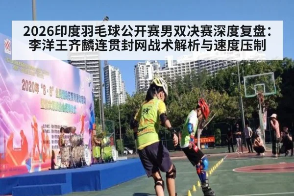 2026印度羽毛球公开赛男双决赛深度复盘:李洋王齐麟连贯封网战术解析与速度压制