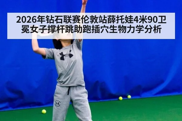 2026年钻石联赛伦敦站薛托娃4米90卫冕女子撑杆跳助跑插穴生物力学分析