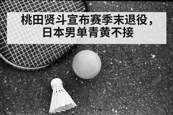 桃田贤斗宣布赛季末退役，日本男单青黄不接
