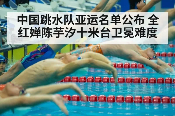 中国跳水队亚运名单公布 全红婵陈芋汐十米台卫冕难度