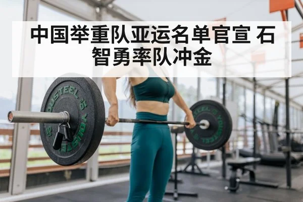 中国举重队亚运名单官宣 石智勇率队冲金