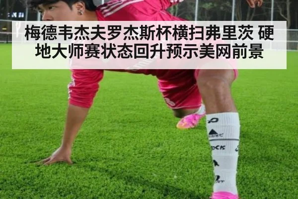 梅德韦杰夫罗杰斯杯横扫弗里茨 硬地大师赛状态回升预示美网前景