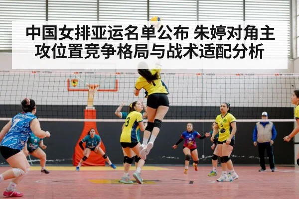 中国女排亚运名单公布 朱婷对角主攻位置竞争格局与战术适配分析